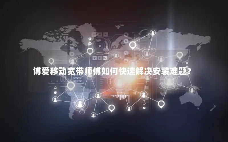 博爱移动宽带师傅如何快速解决安装难题？