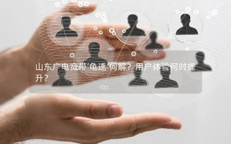 山东广电宽带‘龟速’何解？用户体验何时提升？