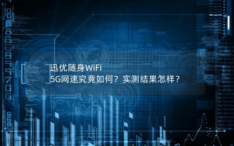 迅优随身WiFi 5G网速究竟如何？实测结果怎样？
