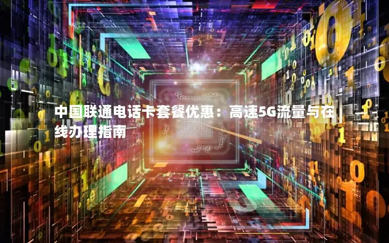 中国联通电话卡套餐优惠：高速5G流量与在线办理指南