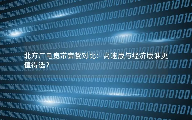 北方广电宽带套餐对比：高速版与经济版谁更值得选？