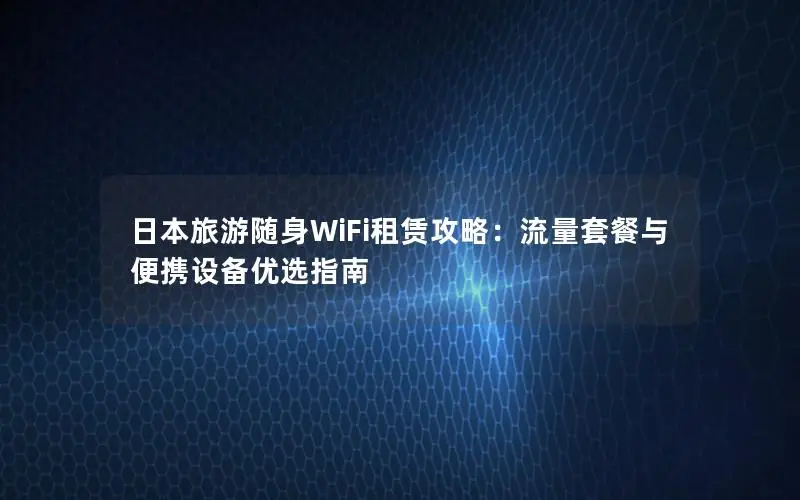 日本旅游随身WiFi租赁攻略：流量套餐与便携设备优选指南