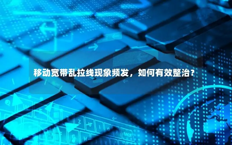 移动宽带乱拉线现象频发，如何有效整治？