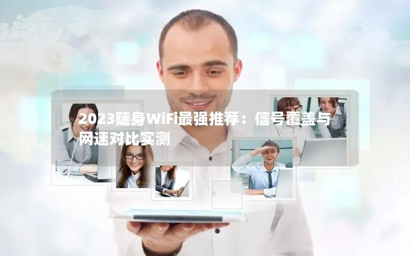 2023随身WiFi最强推荐：信号覆盖与网速对比实测