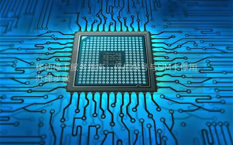 移动停卡服务指南：停机保号与SIM卡停用办理步骤