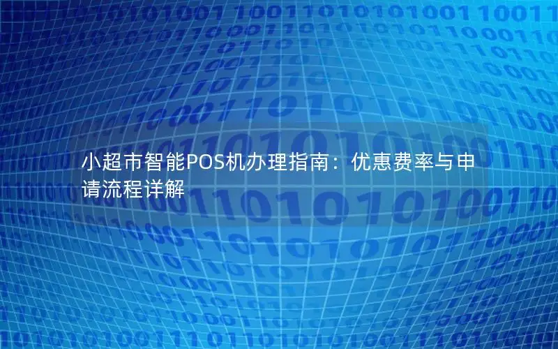 小超市智能POS机办理指南：优惠费率与申请流程详解
