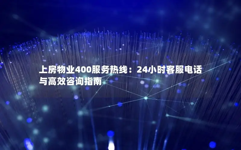 上房物业400服务热线：24小时客服电话与高效咨询指南