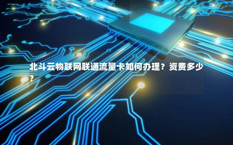 北斗云物联网联通流量卡如何办理？资费多少？