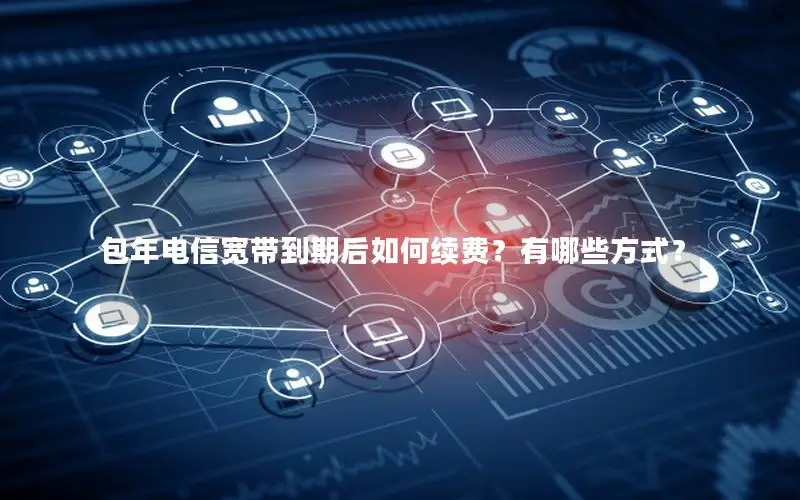 包年电信宽带到期后如何续费？有哪些方式？