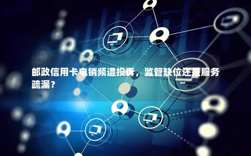 邮政信用卡电销频遭投诉，监管缺位还是服务疏漏？