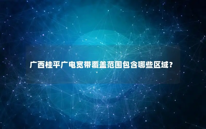 广西桂平广电宽带覆盖范围包含哪些区域？