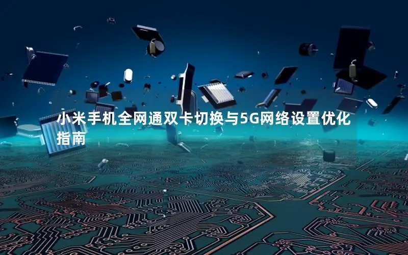 小米手机全网通双卡切换与5G网络设置优化指南