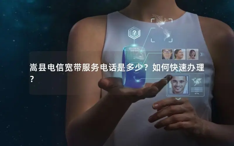 嵩县电信宽带服务电话是多少？如何快速办理？