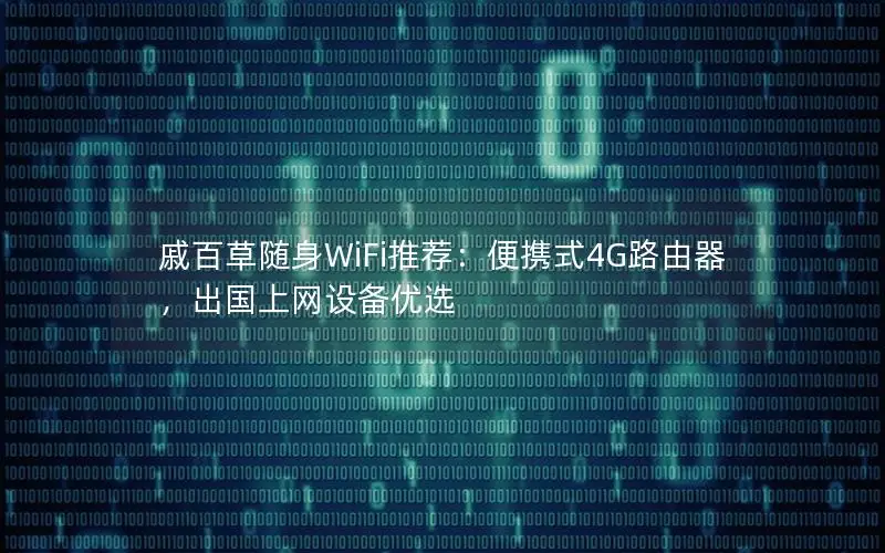戚百草随身WiFi推荐：便携式4G路由器，出国上网设备优选