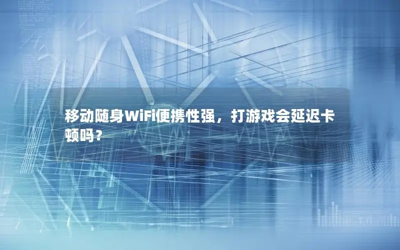 移动随身WiFi便携性强，打游戏会延迟卡顿吗？