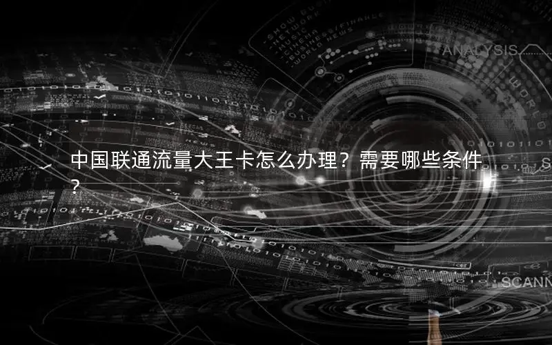 中国联通流量大王卡怎么办理？需要哪些条件？