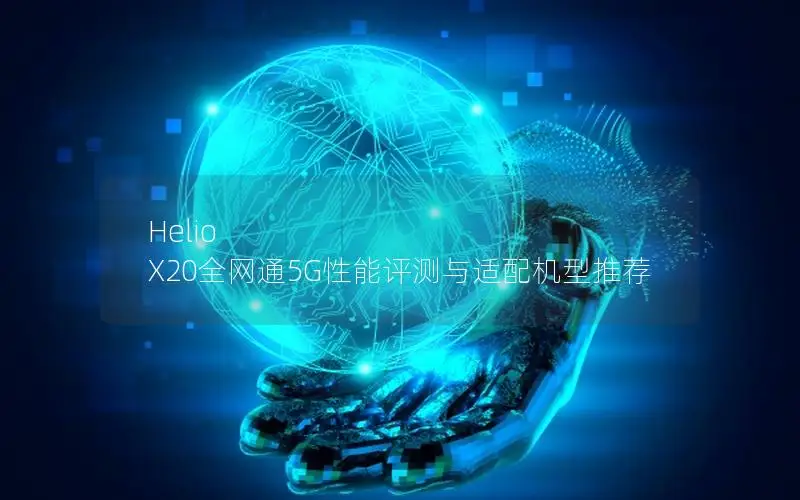 Helio X20全网通5G性能评测与适配机型推荐