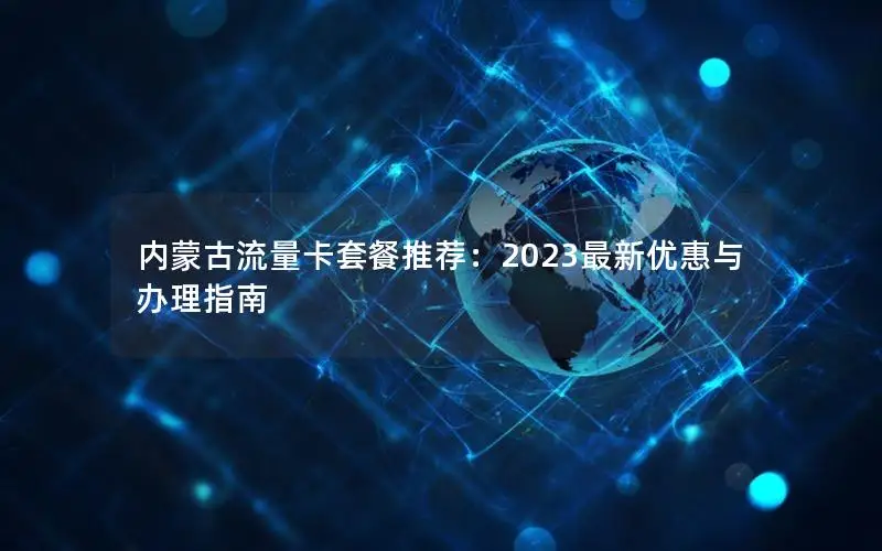 内蒙古流量卡套餐推荐：2023最新优惠与办理指南