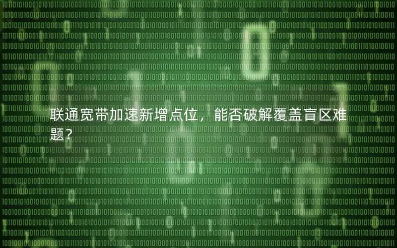 联通宽带加速新增点位，能否破解覆盖盲区难题？