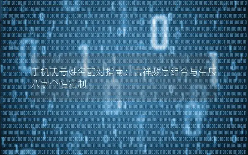手机靓号姓名配对指南：吉祥数字组合与生辰八字个性定制