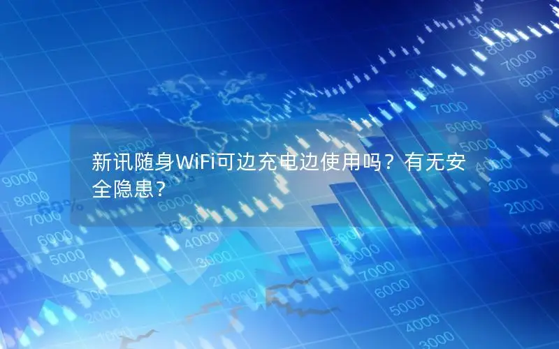 新讯随身WiFi可边充电边使用吗？有无安全隐患？