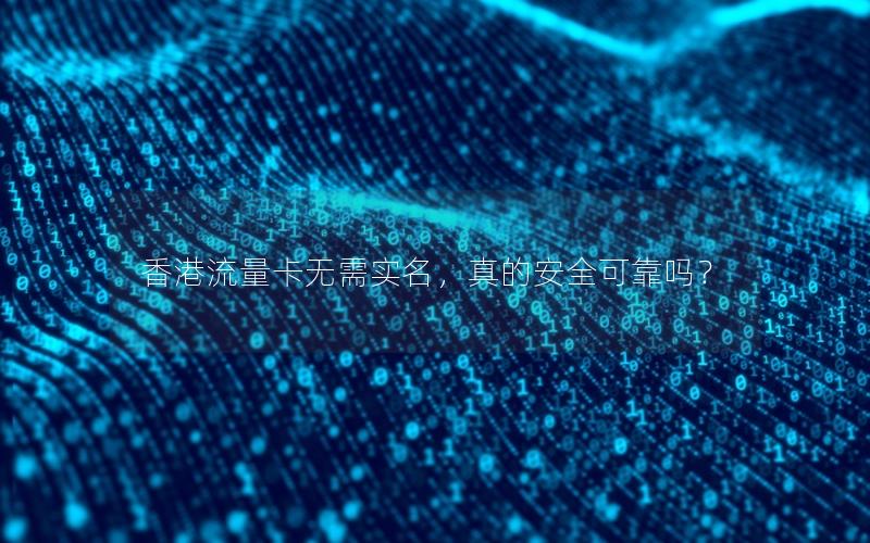 香港流量卡无需实名，真的安全可靠吗？