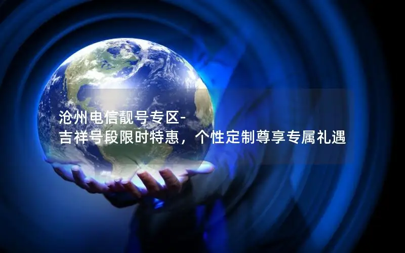 沧州电信靓号专区-吉祥号段限时特惠，个性定制尊享专属礼遇