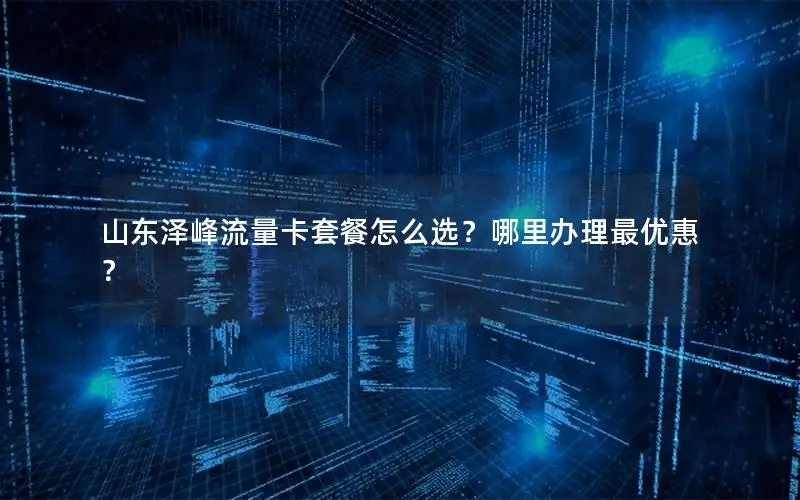 山东泽峰流量卡套餐怎么选？哪里办理最优惠？