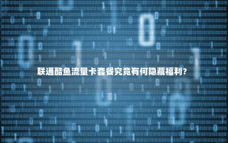 联通酷鱼流量卡套餐究竟有何隐藏福利？