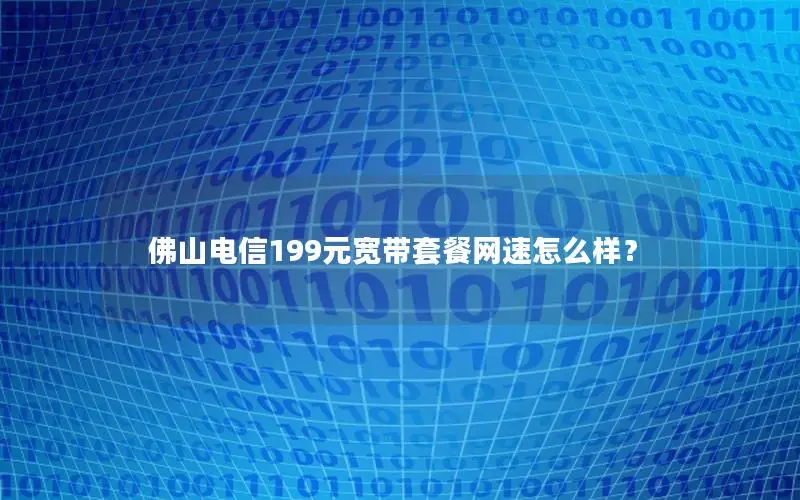 佛山电信199元宽带套餐网速怎么样？