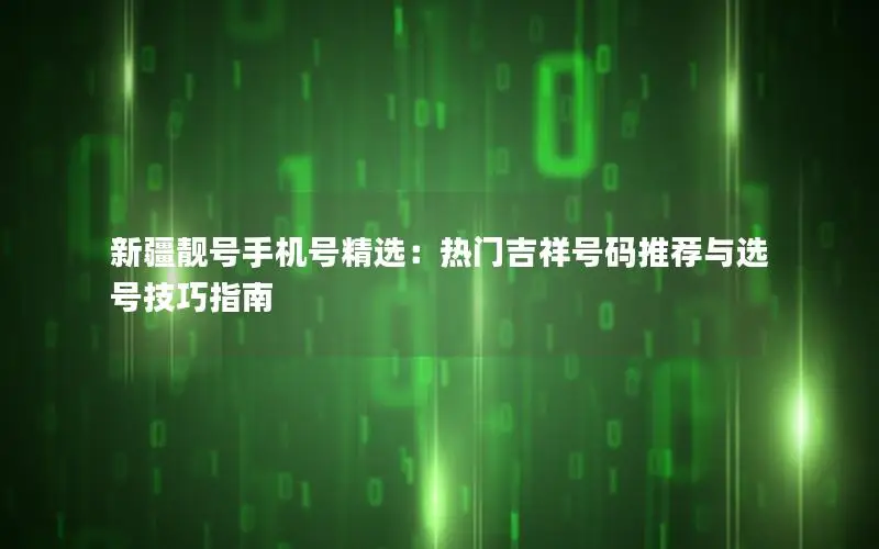 新疆靓号手机号精选：热门吉祥号码推荐与选号技巧指南