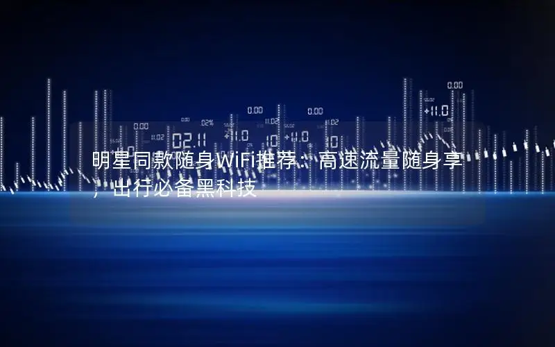 明星同款随身WiFi推荐：高速流量随身享，出行必备黑科技