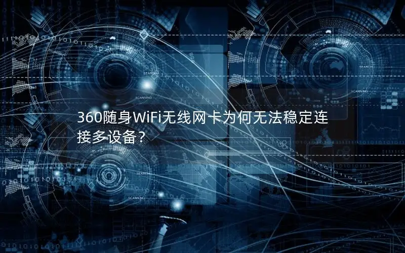 360随身WiFi无线网卡为何无法稳定连接多设备？