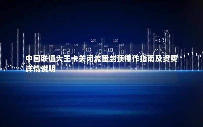 中国联通大王卡关闭流量封顶操作指南及资费详情说明