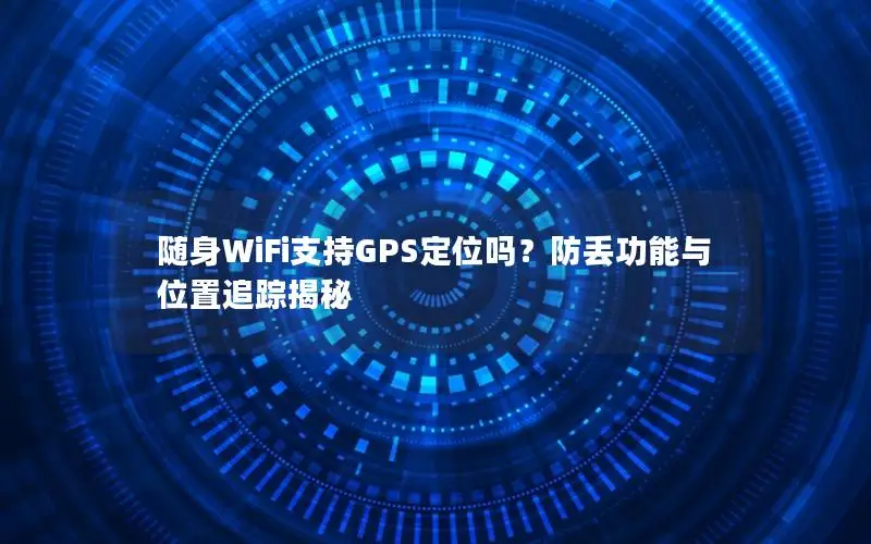 随身WiFi支持GPS定位吗？防丢功能与位置追踪揭秘