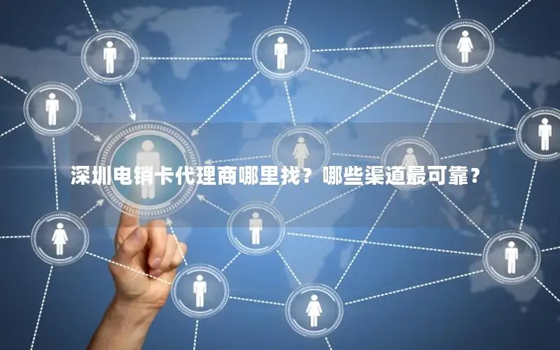 深圳电销卡代理商哪里找？哪些渠道最可靠？