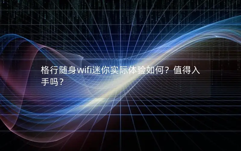 格行随身wifi迷你实际体验如何？值得入手吗？