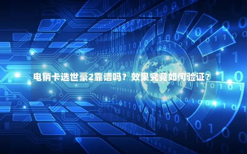 电销卡选世豪2靠谱吗？效果究竟如何验证？