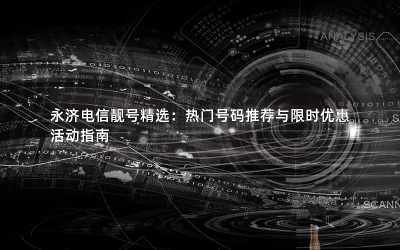 永济电信靓号精选：热门号码推荐与限时优惠活动指南