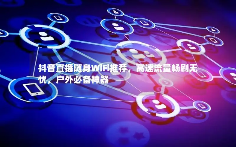 抖音直播随身WiFi推荐，高速流量畅刷无忧，户外必备神器