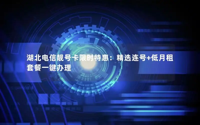 湖北电信靓号卡限时特惠：精选连号+低月租套餐一键办理