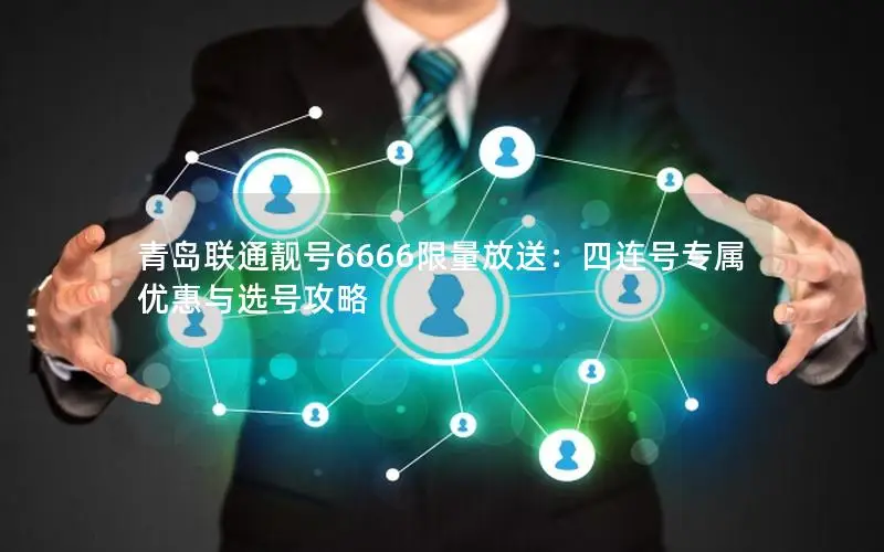 青岛联通靓号6666限量放送：四连号专属优惠与选号攻略
