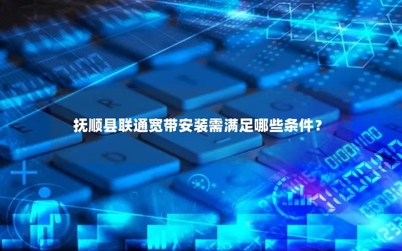 抚顺县联通宽带安装需满足哪些条件？