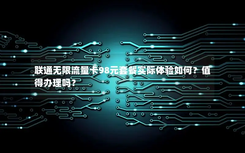 联通无限流量卡98元套餐实际体验如何？值得办理吗？