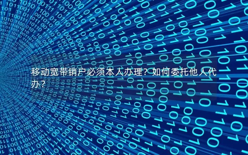 移动宽带销户必须本人办理？如何委托他人代办？