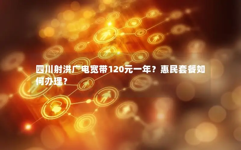 四川射洪广电宽带120元一年？惠民套餐如何办理？