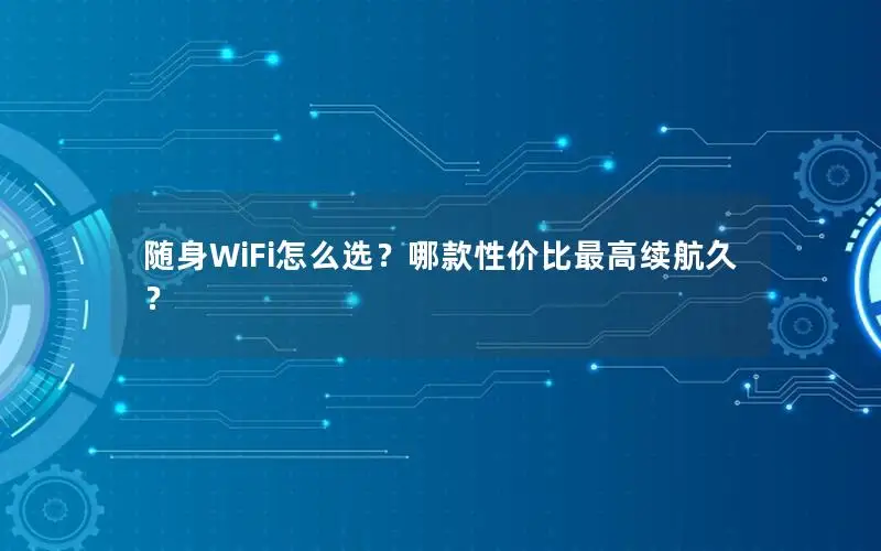 随身WiFi怎么选？哪款性价比最高续航久？