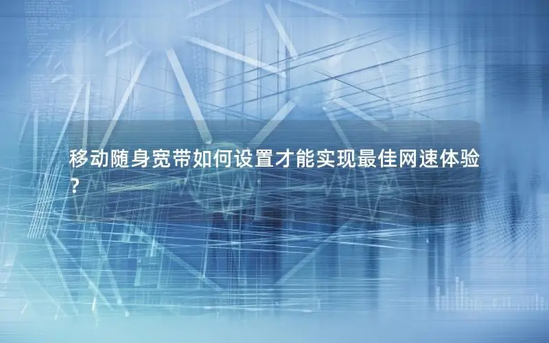 移动随身宽带如何设置才能实现最佳网速体验？