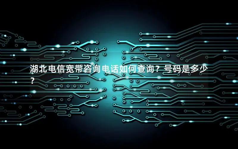 湖北电信宽带咨询电话如何查询？号码是多少？