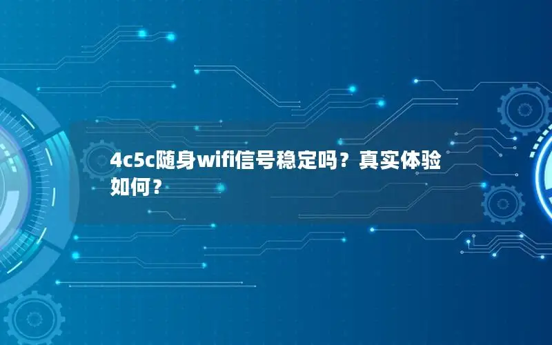 4c5c随身wifi信号稳定吗？真实体验如何？